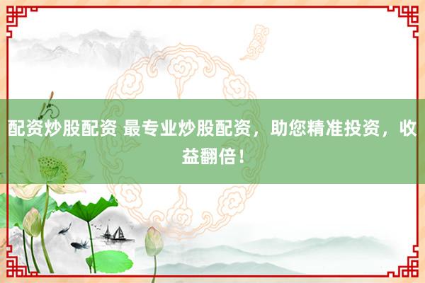 配资炒股配资 最专业炒股配资，助您精准投资，收益翻倍！