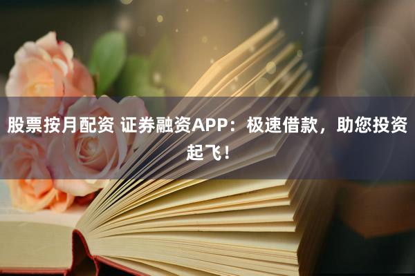 股票按月配资 证券融资APP：极速借款，助您投资起飞！