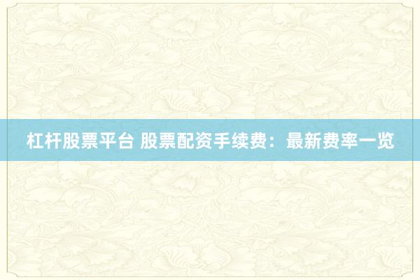 杠杆股票平台 股票配资手续费：最新费率一览