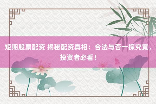 短期股票配资 揭秘配资真相：合法与否一探究竟，投资者必看！