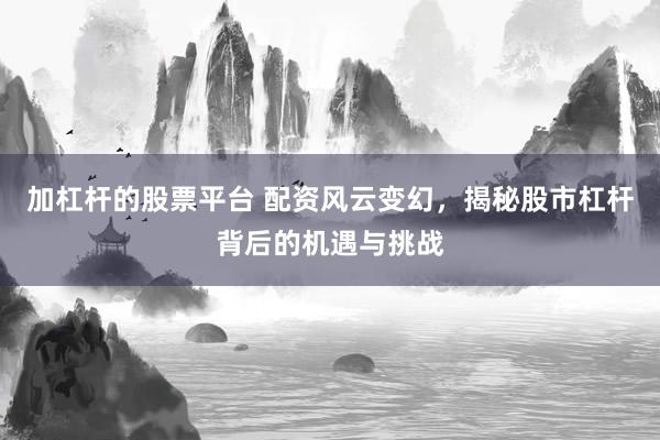 加杠杆的股票平台 配资风云变幻,揭秘股市杠杆背后的机遇与挑战