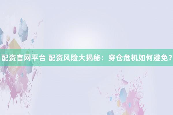配资官网平台 配资风险大揭秘：穿仓危机如何避免？