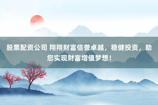 股票配资公司 翔翔财富信誉卓越，稳健投资，助您实现财富增值梦想！