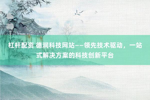 杠杆配资 德润科技网站——领先技术驱动,一站式解决方案的科技创新平台