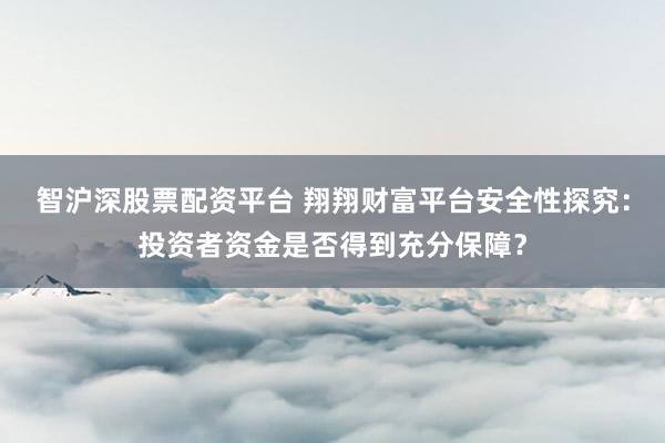 智沪深股票配资平台 翔翔财富平台安全性探究：投资者资金是否得到充分保障？