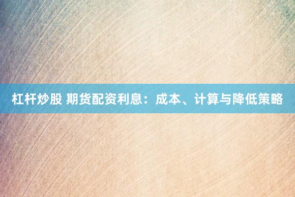 杠杆炒股 期货配资利息：成本、计算与降低策略