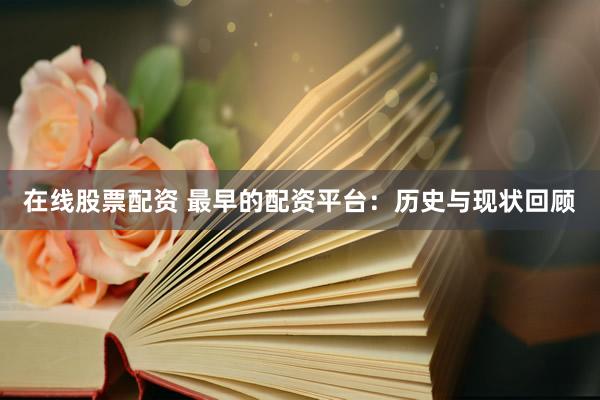 在线股票配资 最早的配资平台：历史与现状回顾