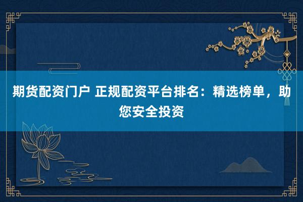 期货配资门户 正规配资平台排名：精选榜单，助您安全投资