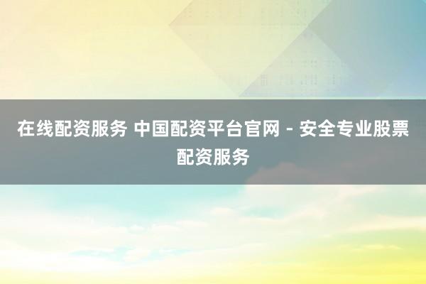 在线配资服务 中国配资平台官网 - 安全专业股票配资服务