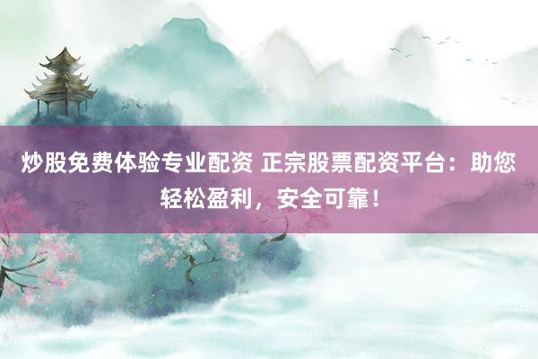 炒股免费体验专业配资 正宗股票配资平台：助您轻松盈利，安全可靠！