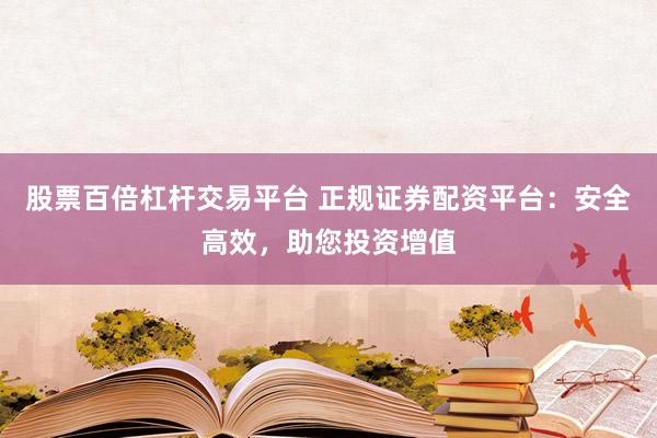 股票百倍杠杆交易平台 正规证券配资平台：安全高效，助您投资增值