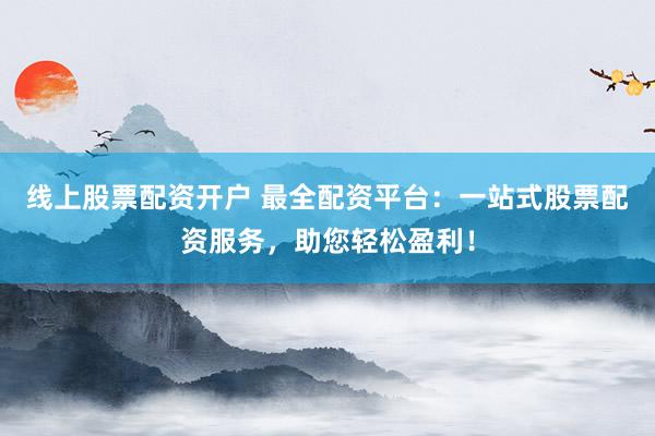 线上股票配资开户 最全配资平台:一站式股票配资服务,助您轻松盈利!