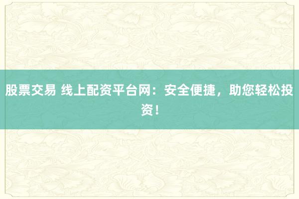 股票交易 线上配资平台网：安全便捷，助您轻松投资！