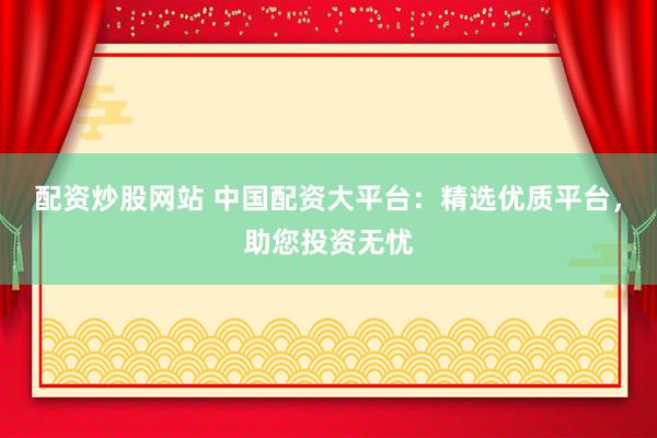 配资炒股网站 中国配资大平台：精选优质平台，助您投资无忧