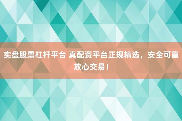 实盘股票杠杆平台 真配资平台正规精选，安全可靠放心交易！