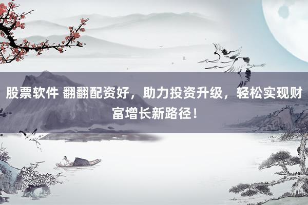 股票软件 翻翻配资好，助力投资升级，轻松实现财富增长新路径！