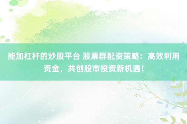 能加杠杆的炒股平台 股票群配资策略：高效利用资金，共创股市投资新机遇！