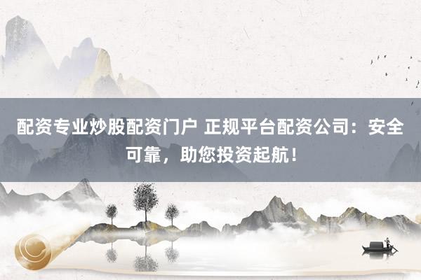 配资专业炒股配资门户 正规平台配资公司：安全可靠，助您投资起航！