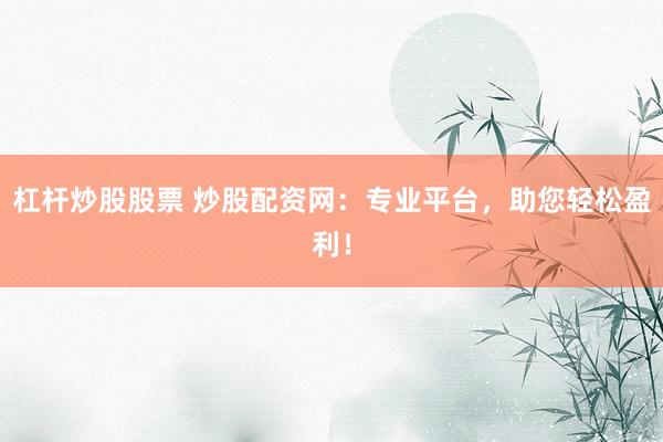 杠杆炒股股票 炒股配资网：专业平台，助您轻松盈利！