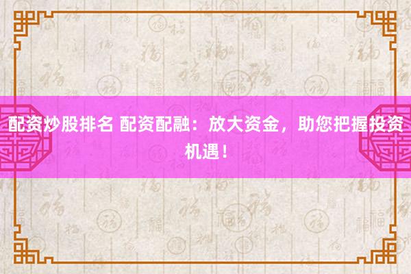 配资炒股排名 配资配融：放大资金，助您把握投资机遇！