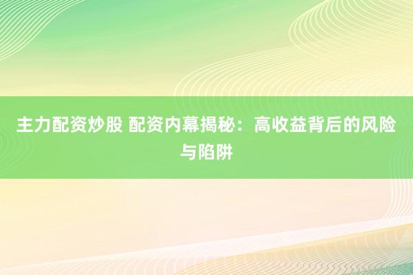 主力配资炒股 配资内幕揭秘：高收益背后的风险与陷阱