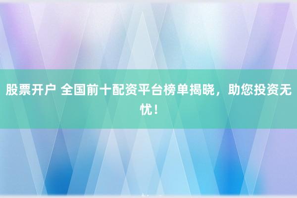 股票开户 全国前十配资平台榜单揭晓，助您投资无忧！