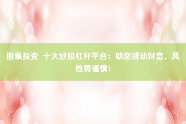 股票投资  十大炒股杠杆平台：助您撬动财富，风险需谨慎！