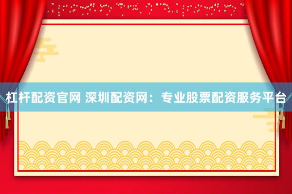 杠杆配资官网 深圳配资网：专业股票配资服务平台