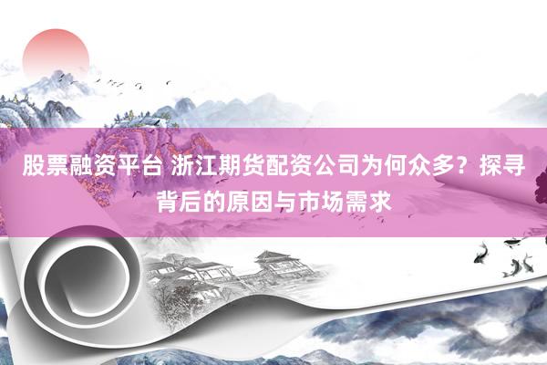 股票融资平台 浙江期货配资公司为何众多?探寻背后的原因与市场需求