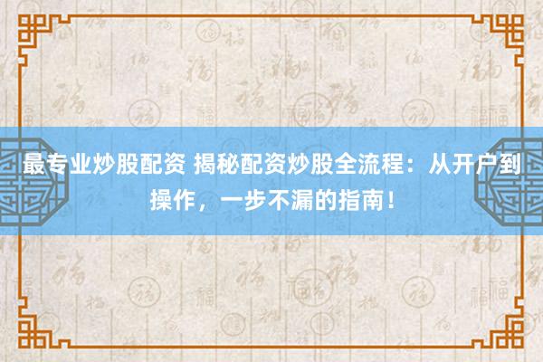 最专业炒股配资 揭秘配资炒股全流程：从开户到操作，一步不漏的指南！