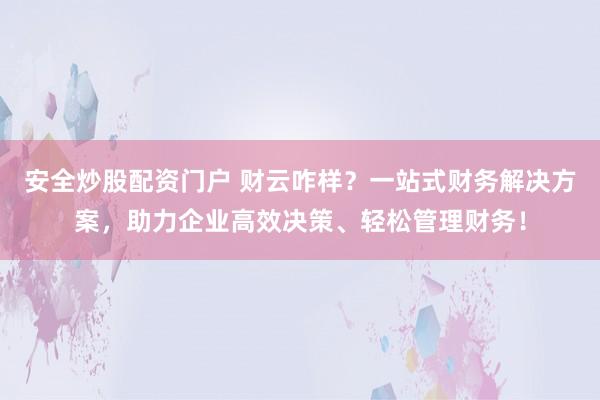 安全炒股配资门户 财云咋样？一站式财务解决方案，助力企业高效决策、轻松管理财务！