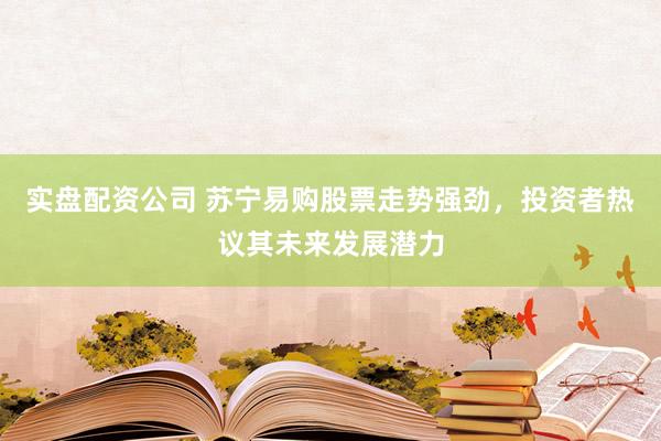 实盘配资公司 苏宁易购股票走势强劲，投资者热议其未来发展潜力