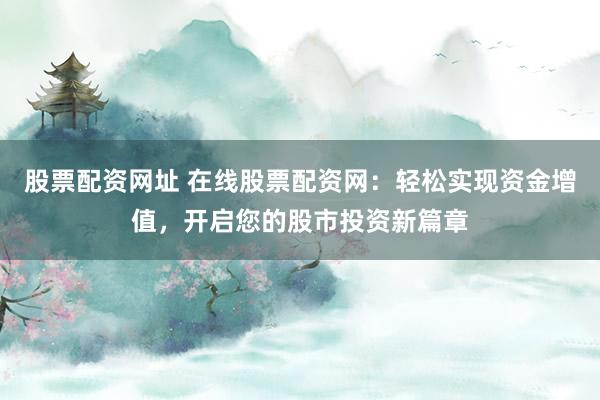 股票配资网址 在线股票配资网：轻松实现资金增值，开启您的股市投资新篇章