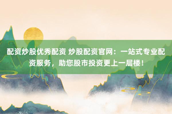 配资炒股优秀配资 炒股配资官网：一站式专业配资服务，助您股市投资更上一层楼！