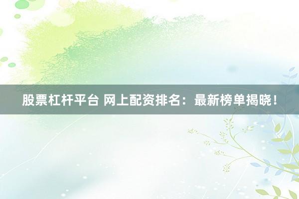 股票杠杆平台 网上配资排名：最新榜单揭晓！