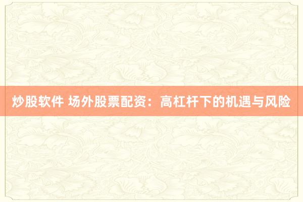 炒股软件 场外股票配资：高杠杆下的机遇与风险