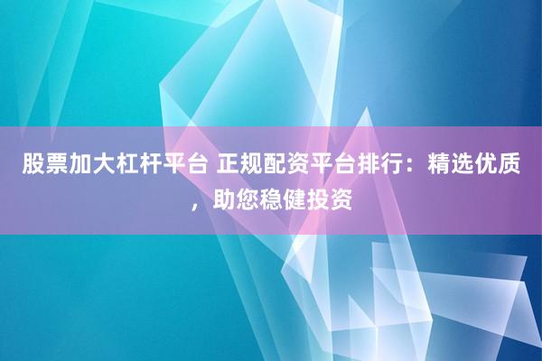 股票加大杠杆平台 正规配资平台排行：精选优质，助您稳健投资