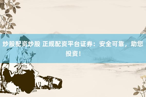 炒股配资炒股 正规配资平台证券：安全可靠，助您投资！