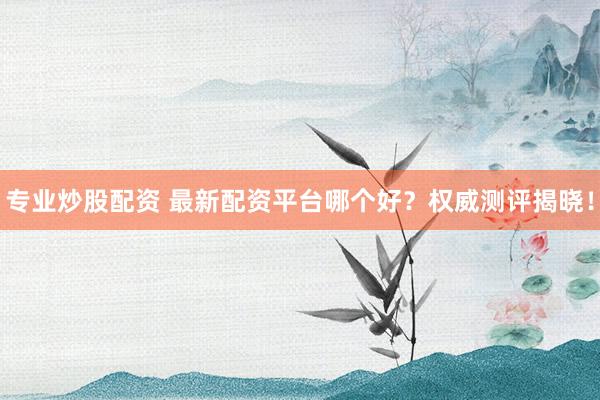专业炒股配资 最新配资平台哪个好?权威测评揭晓!