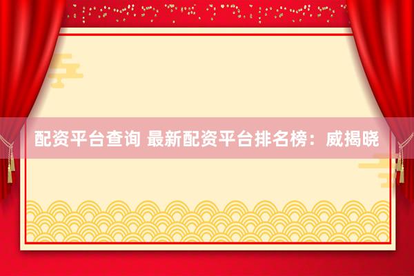 配资平台查询 最新配资平台排名榜：威揭晓