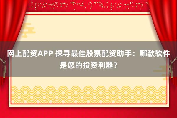 网上配资APP 探寻最佳股票配资助手:哪款软件是您的投资利器?