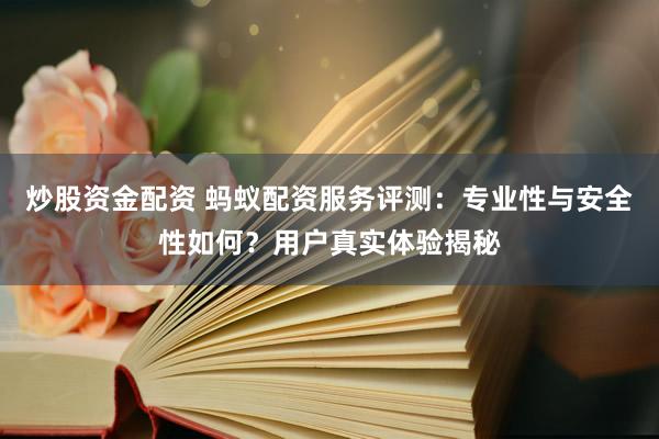 炒股资金配资 蚂蚁配资服务评测：专业性与安全性如何？用户真实体验揭秘