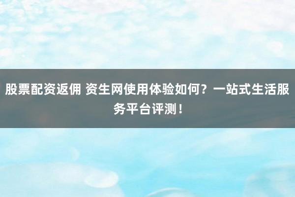 股票配资返佣 资生网使用体验如何？一站式生活服务平台评测！
