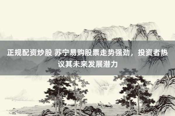 正规配资炒股 苏宁易购股票走势强劲，投资者热议其未来发展潜力