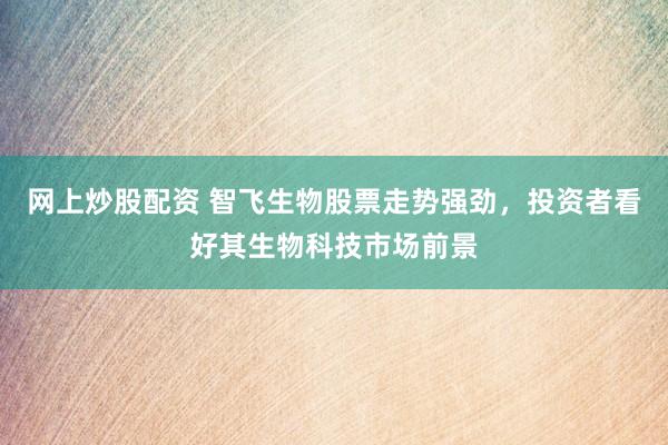 网上炒股配资 智飞生物股票走势强劲，投资者看好其生物科技市场前景