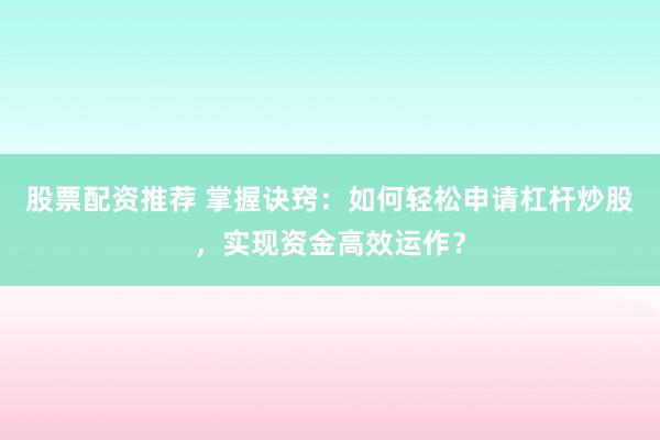 股票配资推荐 掌握诀窍：如何轻松申请杠杆炒股，实现资金高效运作？