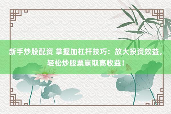 新手炒股配资 掌握加杠杆技巧:放大投资效益,轻松炒股票赢取高收益!