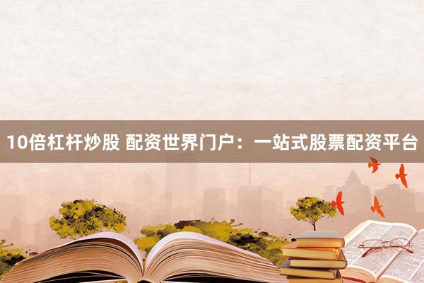 10倍杠杆炒股 配资世界门户：一站式股票配资平台