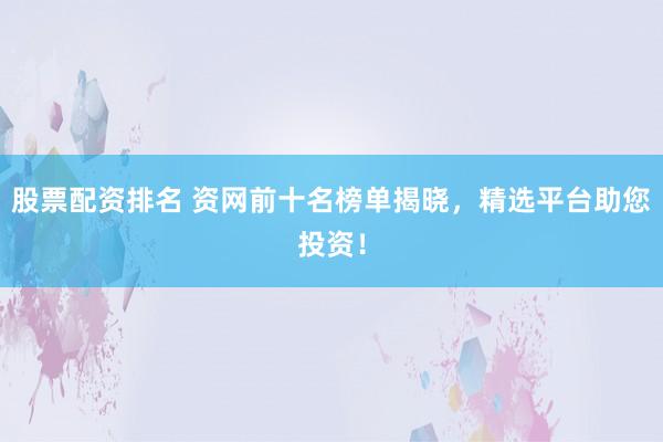 股票配资排名 资网前十名榜单揭晓，精选平台助您投资！