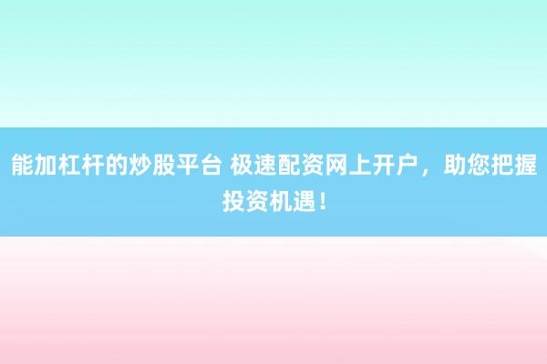 能加杠杆的炒股平台 极速配资网上开户，助您把握投资机遇！